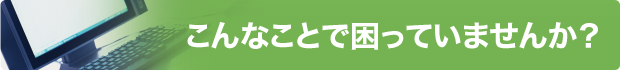 こんなことで困っていませんか？
