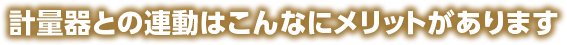 計量器との連動はこんなにメリットがあります